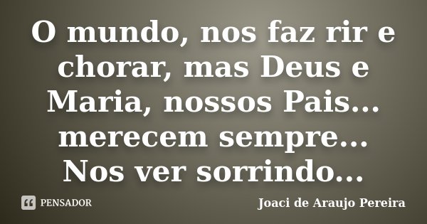 O mundo, nos faz rir e chorar, mas Deus e Maria, nossos Pais... merecem sempre... Nos ver sorrindo...... Frase de Joaci de Araujo Pereira.