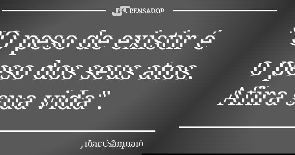 "O peso de existir é o peso dos seus atos. Afira sua vida".... Frase de Joaci Sampaio.