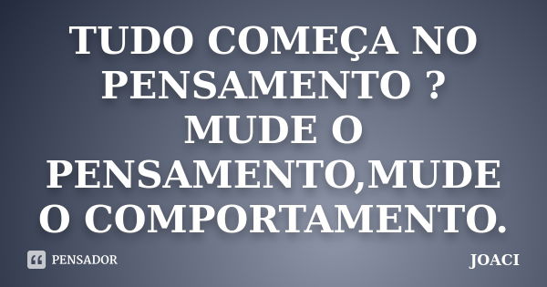 TUDO COMEÇA NO PENSAMENTO ? MUDE O PENSAMENTO,MUDE O COMPORTAMENTO.... Frase de JOACI.