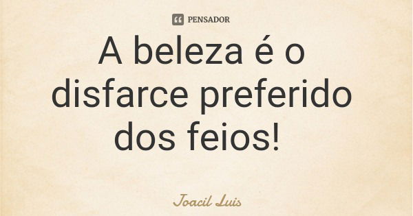 A beleza é o disfarce preferido dos feios!... Frase de Joacil Luis.