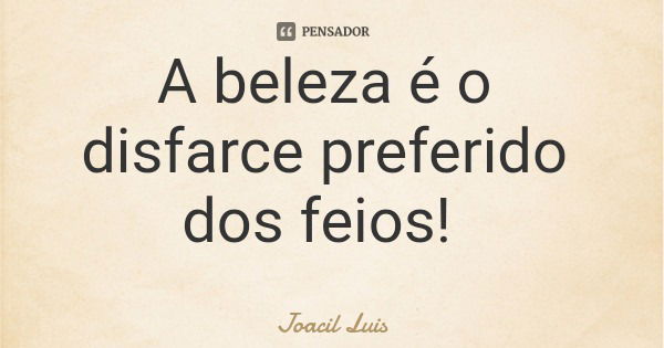 A beleza é o disfarce preferido dos feios!... Frase de Joacil Luis.