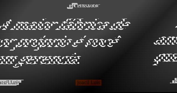 A maior fábrica de amor próprio é você quem gerencia.... Frase de Joacil Luis.