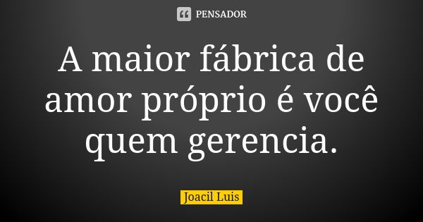 A maior fábrica de amor próprio é você quem gerencia.... Frase de Joacil Luis.