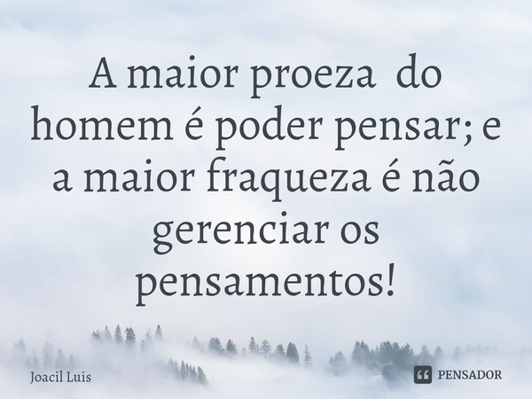 ⁠A maior proeza do homem é poder pensar; e a maior fraqueza é não gerenciar os pensamentos!... Frase de Joacil Luis.