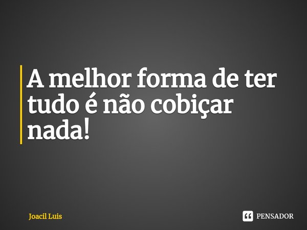 ⁠A melhor forma de ter tudo é não cobiçar nada!... Frase de Joacil Luis.