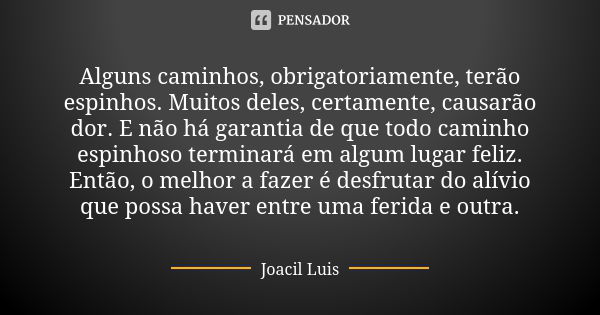 Alguns caminhos, obrigatoriamente, terão espinhos. Muitos deles, certamente, causarão dor. E não há garantia de que todo caminho espinhoso terminará em algum lu... Frase de Joacil Luis.