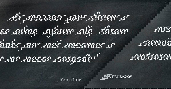 As pessoas que ferem a nossa alma, algum dia, foram convidadas por nós mesmos a entrarem no nosso coração!... Frase de Joacil Luis.