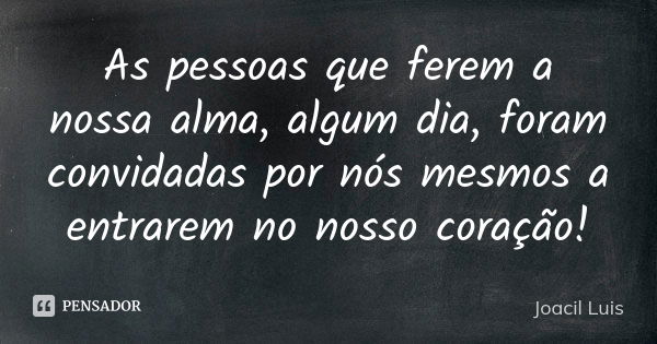 As pessoas que ferem a nossa alma, algum dia, foram convidadas por nós mesmos a entrarem no nosso coração!... Frase de Joacil Luis.