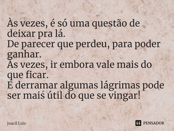 ⁠Às vezes, é só uma questão de deixar pra lá.
De parecer que perdeu, para poder ganhar.
Às vezes, ir embora vale mais do que ficar.
E derramar algumas lágrimas ... Frase de Joacil Luis.