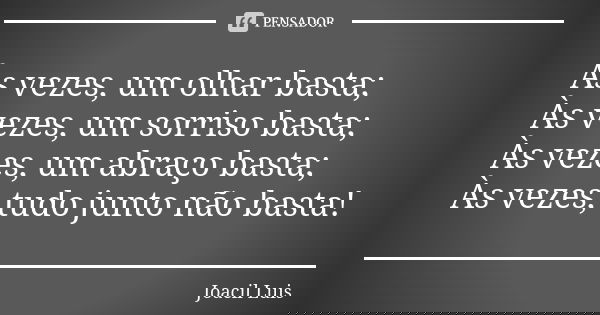 Às vezes, um olhar basta; Às vezes, um sorriso basta; Às vezes, um abraço basta; Às vezes, tudo junto não basta!... Frase de Joacil Luis.