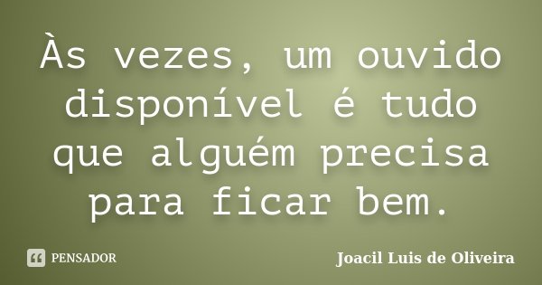 Às vezes, um ouvido disponível é tudo que alguém precisa para ficar bem.... Frase de Joacil Luis de Oliveira.