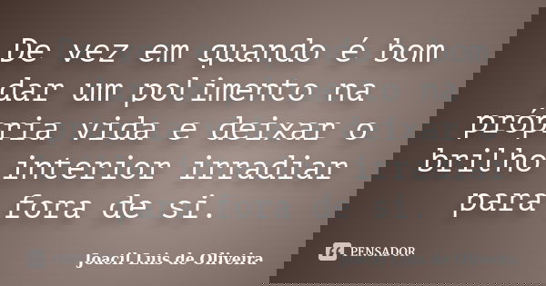 De vez em quando é bom dar um polimento na própria vida e deixar o brilho interior irradiar para fora de si.... Frase de Joacil Luis de Oliveira.