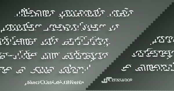 Mesmo quando não puder resolver o problema do aflito, ofereça-lhe um abraço e amenize a sua dor!... Frase de Joacil Luis de Oliveira.