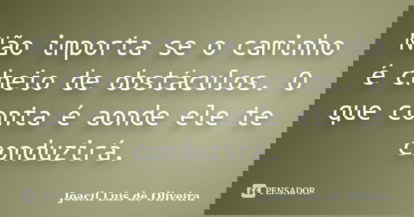 Não importa se o caminho é cheio de obstáculos. O que conta é aonde ele te conduzirá.... Frase de Joacil Luis de Oliveira.