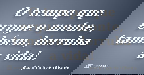 O tempo que ergue o monte, também, derruba a vida!... Frase de Joacil Luis de Oliveira.