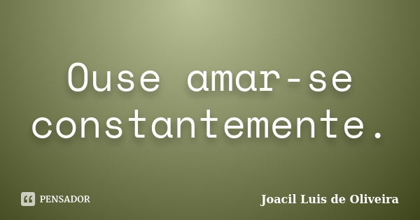 Ouse amar-se constantemente.... Frase de Joacil Luis de Oliveira.