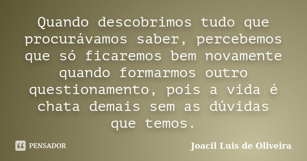 Quando descobrimos tudo que procurávamos saber, percebemos que só ficaremos bem novamente quando formarmos outro questionamento, pois a vida é chata demais sem ... Frase de Joacil Luis de Oliveira.