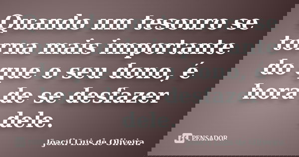 Quando um tesouro se torna mais importante do que o seu dono, é hora de se desfazer dele.... Frase de Joacil Luis de Oliveira.
