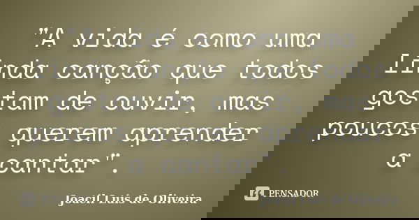 "A vida é como uma linda canção que todos gostam de ouvir, mas poucos querem aprender a cantar".... Frase de Joacil Luis de Oliveira.
