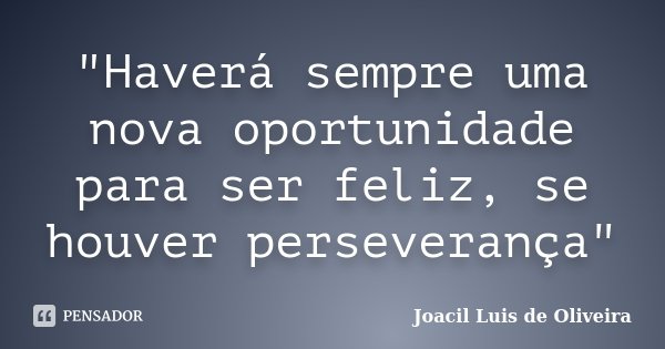 "Haverá sempre uma nova oportunidade para ser feliz, se houver perseverança"... Frase de Joacil Luis de Oliveira.