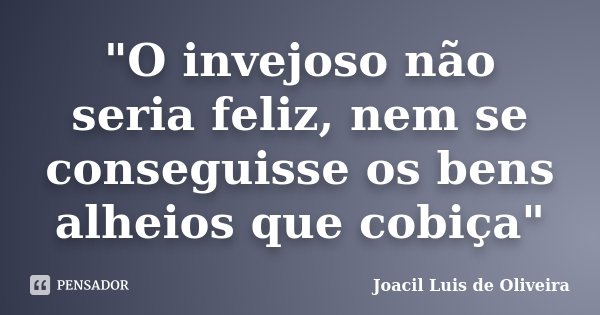 "O invejoso não seria feliz, nem se conseguisse os bens alheios que cobiça"... Frase de Joacil Luis de Oliveira.