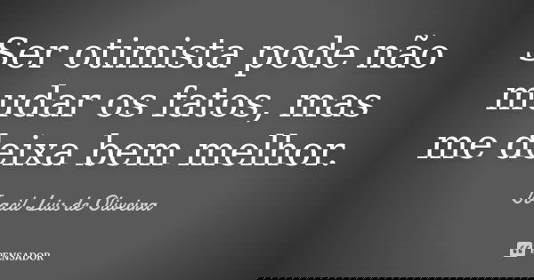 Ser otimista pode não mudar os fatos, mas me deixa bem melhor.... Frase de Joacil Luis de Oliveira.