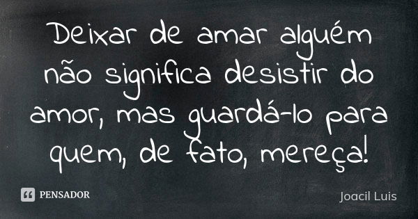 Deixar de amar alguém não significa desistir do amor, mas guardá-lo para quem, de fato, mereça!... Frase de Joacil Luis.