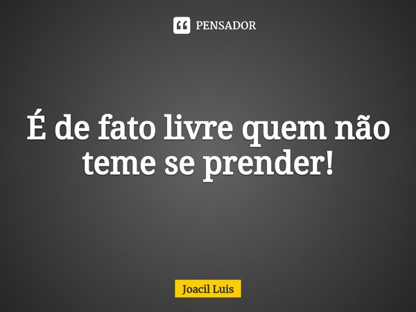⁠É de fato livre quem não teme se prender!... Frase de Joacil Luis.