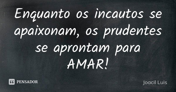 Enquanto os incautos se apaixonam, os prudentes se aprontam para AMAR!... Frase de Joacil Luis.