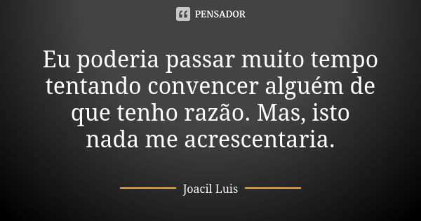 Eu poderia passar muito tempo tentando convencer alguém de que tenho razão. Mas, isto nada me acrescentaria.... Frase de Joacil Luis.