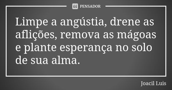 Limpe a angústia, drene as aflições, remova as mágoas e plante esperança no solo de sua alma.... Frase de Joacil Luis.