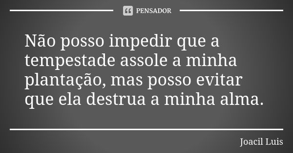 Não posso impedir que a tempestade assole a minha plantação, mas posso evitar que ela destrua a minha alma.... Frase de Joacil Luis.