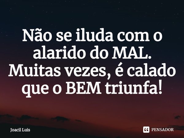 ⁠Não se iluda com o alarido do MAL. Muitas vezes, é calado que o BEM triunfa!... Frase de Joacil Luis.