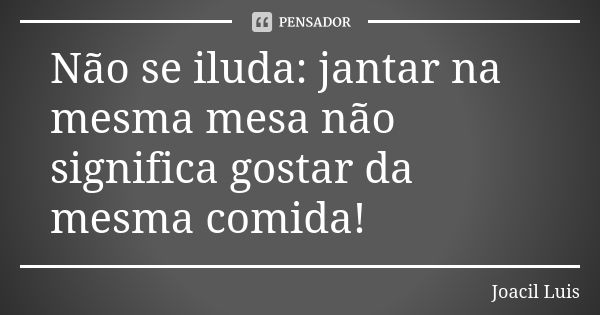 Não se iluda: jantar na mesma mesa não significa gostar da mesma comida!... Frase de Joacil Luis.