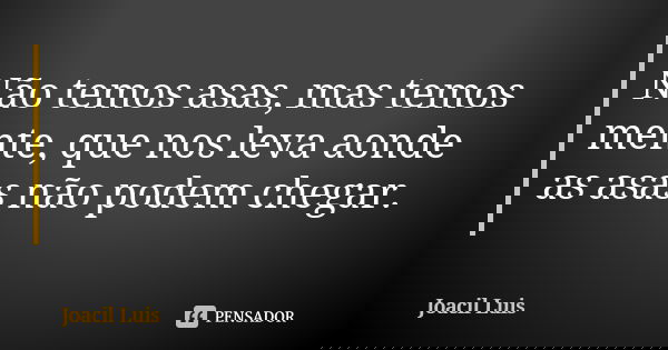 Não temos asas, mas temos mente, que nos leva aonde as asas não podem chegar.... Frase de Joacil Luis.
