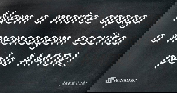 Nem a morte apaga a mensagem escrita pelo AMOR!... Frase de Joacil Luis.