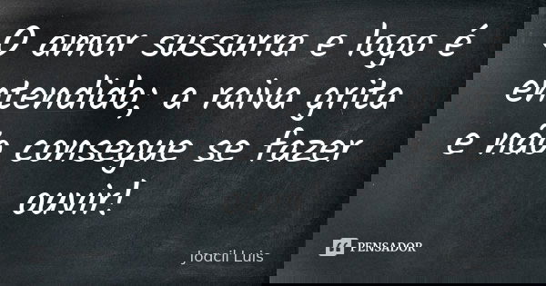 O amor sussurra e logo é entendido; a raiva grita e não consegue se fazer ouvir!... Frase de Joacil Luis.