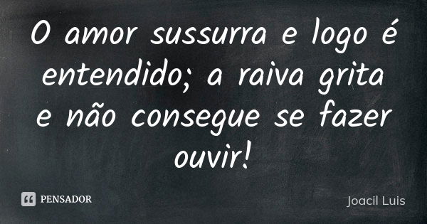 O amor sussurra e logo é entendido; a raiva grita e não consegue se fazer ouvir!... Frase de Joacil Luis.