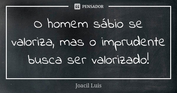 O homem sábio se valoriza, mas o imprudente busca ser valorizado!... Frase de Joacil Luis.