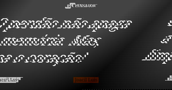 O perdão não apaga a memória. Mas, limpa o coração!... Frase de Joacil Luis.