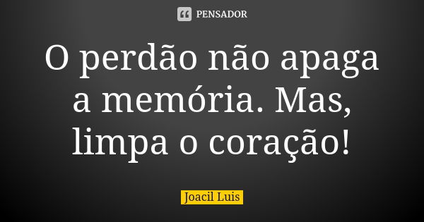 O perdão não apaga a memória. Mas, limpa o coração!... Frase de Joacil Luis.