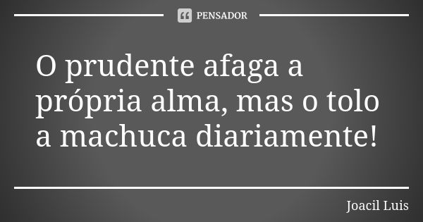 O prudente afaga a própria alma, mas o tolo a machuca diariamente!... Frase de Joacil Luis.