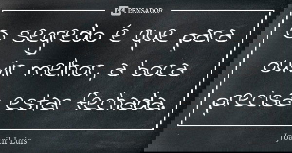 O segredo é que para ouvir melhor, a boca precisa estar fechada.... Frase de Joacil Luis.