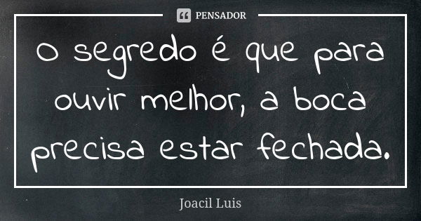 O segredo é que para ouvir melhor, a boca precisa estar fechada.... Frase de Joacil Luis.