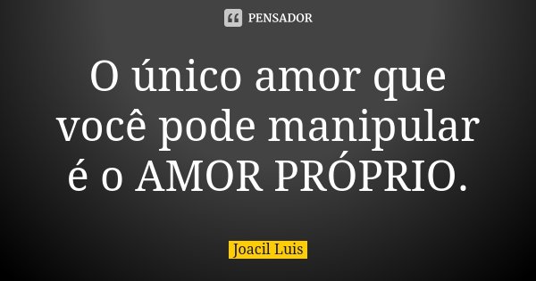 O único amor que você pode manipular é o AMOR PRÓPRIO.... Frase de Joacil Luis.