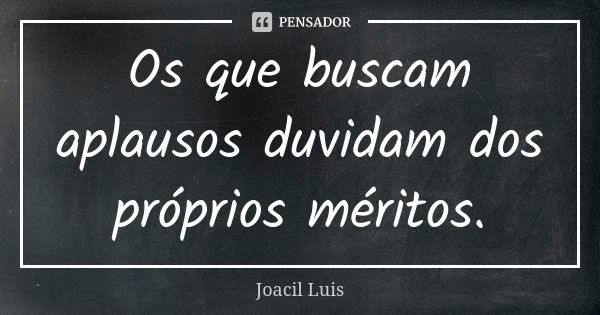 Os que buscam aplausos duvidam dos próprios méritos.... Frase de Joacil Luis.