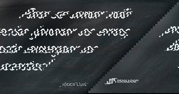 Para se amar não precisa ignorar os erros, basta enxergar os acertos!... Frase de Joacil Luis.