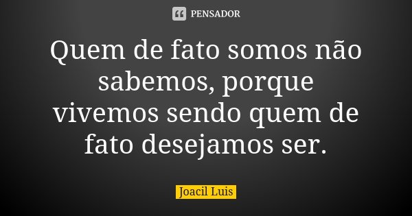 Quem de fato somos não sabemos, porque vivemos sendo quem de fato desejamos ser.... Frase de Joacil Luis.