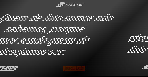Quem de fato somos não sabemos, porque vivemos sendo quem de fato desejamos ser.... Frase de Joacil Luis.