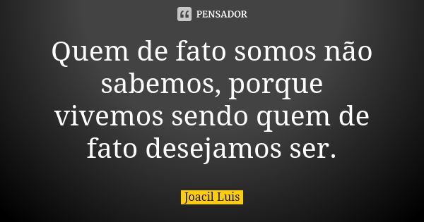 Quem de fato somos não sabemos, porque vivemos sendo quem de fato desejamos ser.... Frase de Joacil Luis.